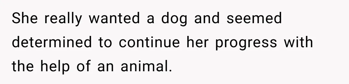 She really wanted a dog and seemed determined to continue her progress with the help of an animal.