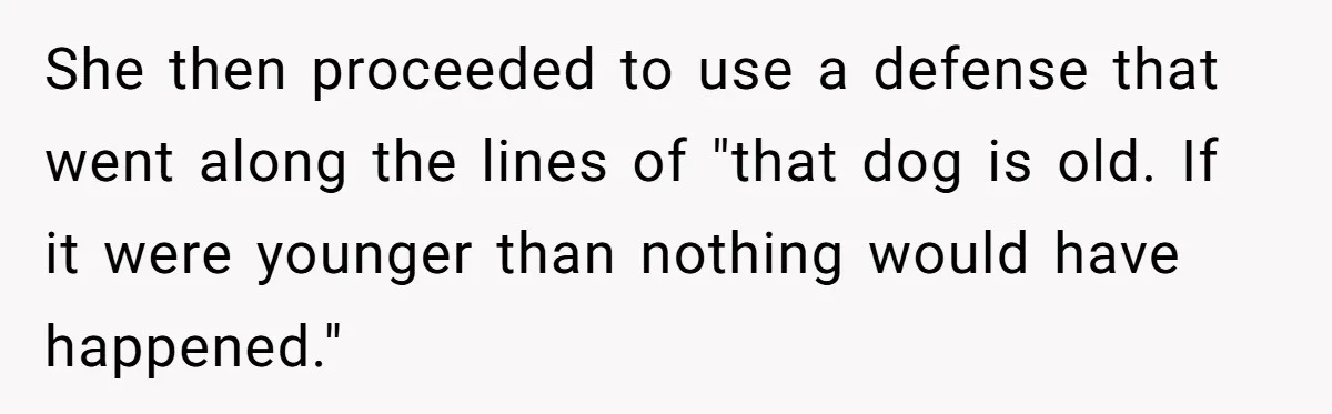 She then proceeded to use a defense that went along the lines of "that dog is old. If it were younger than nothing would have happened."