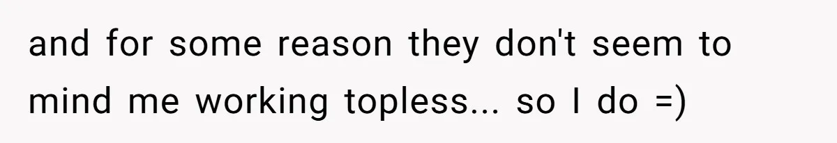 Factory Workers Wear Dresses For Two Years After Company Bans Shorts But Allows Women Dresses and for some reason they don't seem to mind me working topless... so I do =)