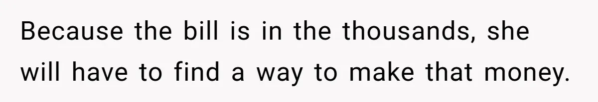 Because the bill is in the thousands, she will have to find a way to make that money.