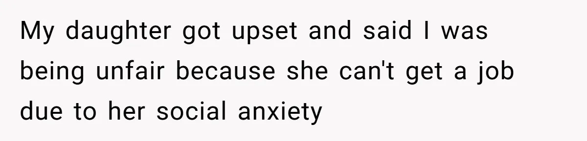 My daughter got upset and said I was being unfair because she can't get a job due to her social anxiety