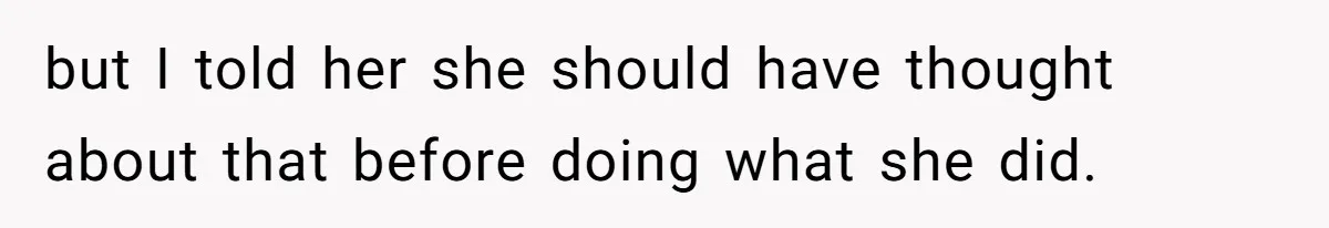 but I told her she should have thought about that before doing what she did.