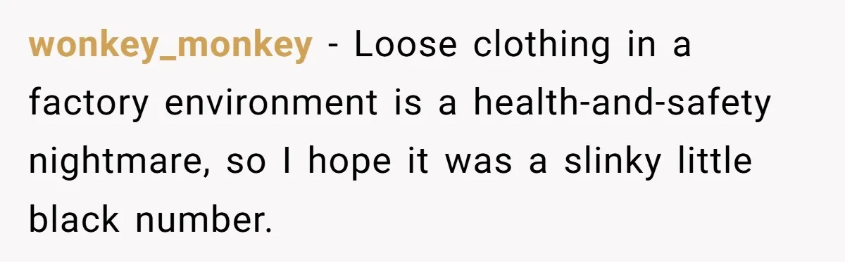 Factory Workers Wear Dresses For Two Years After Company Bans Shorts But Allows Women Dresses wonkey_monkey − Loose clothing in a factory environment is a health-and-safety nightmare, so I hope it was a slinky little black number.