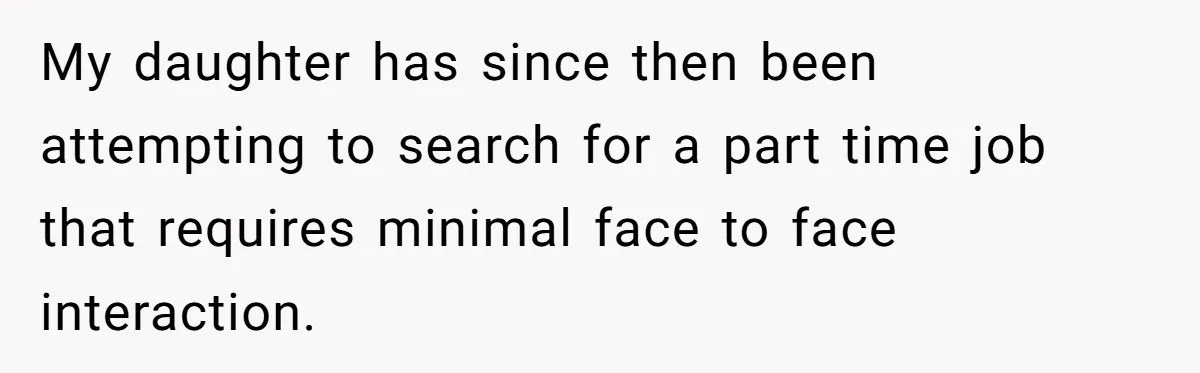 My daughter has since then been attempting to search for a part time job that requires minimal face to face interaction.