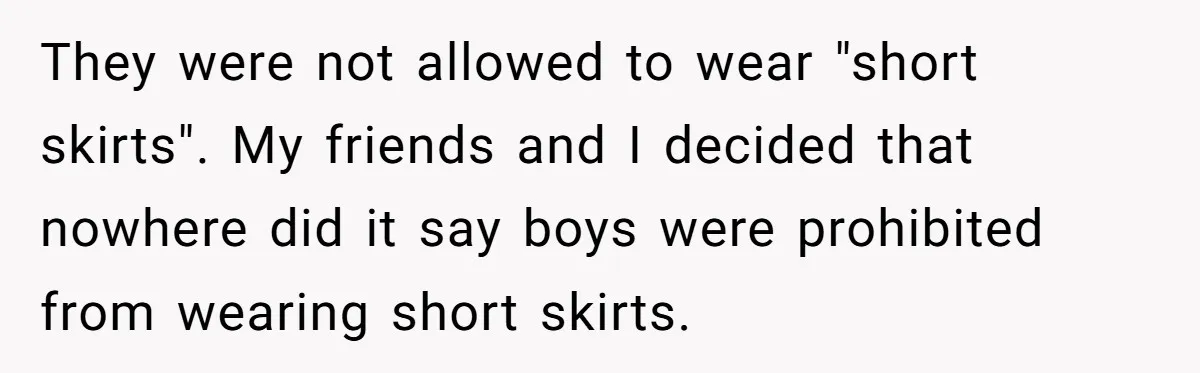 Factory Workers Wear Dresses For Two Years After Company Bans Shorts But Allows Women Dresses They were not allowed to wear "short skirts". My friends and I decided that nowhere did it say boys were prohibited from wearing short skirts.