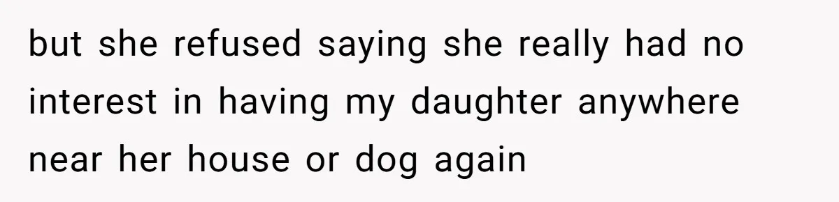 but she refused saying she really had no interest in having my daughter anywhere near her house or dog again