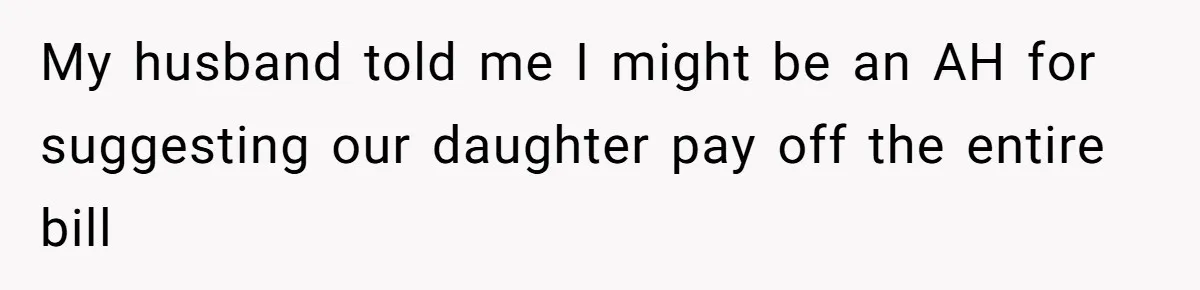 My husband told me I might be an AH for suggesting our daughter pay off the entire bill