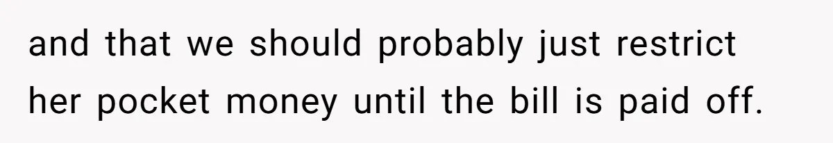 and that we should probably just restrict her pocket money until the bill is paid off.