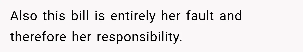 Also this bill is entirely her fault and therefore her responsibility.