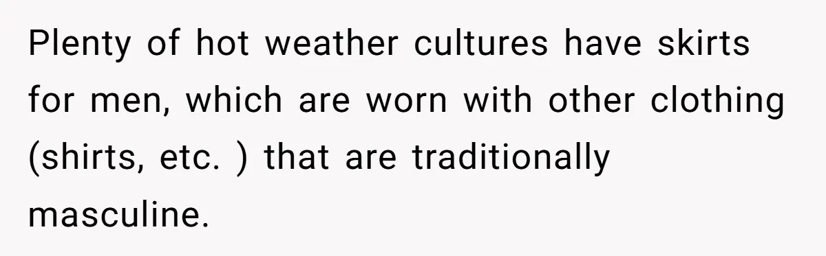 Factory Workers Wear Dresses For Two Years After Company Bans Shorts But Allows Women Dresses Plenty of hot weather cultures have skirts for men, which are worn with other clothing (shirts, etc. ) that are traditionally masculine.