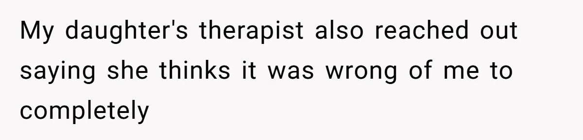My daughter's therapist also reached out saying she thinks it was wrong of me to completely