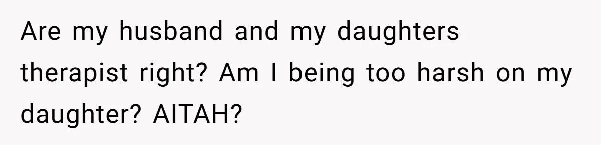 Are my husband and my daughters therapist right? Am I being too harsh on my daughter? AITAH?