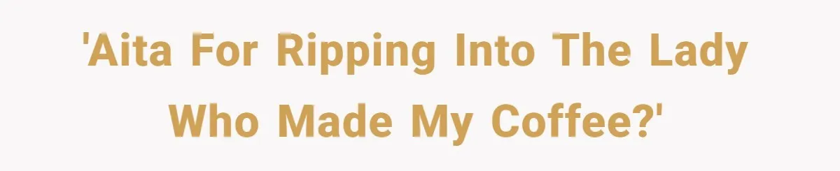 'AITA for ripping into the lady who made my coffee?'