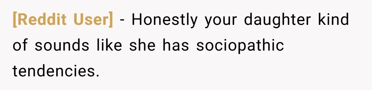 [Reddit User] − Honestly your daughter kind of sounds like she has sociopathic tendencies.