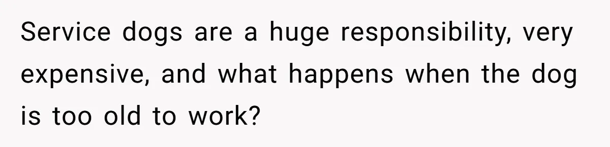 Service dogs are a huge responsibility, very expensive, and what happens when the dog is too old to work?