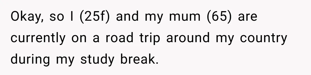 Okay, so I (25f) and my mum (65) are currently on a road trip around my country during my study break.