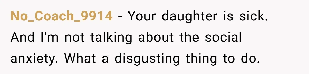 No_Coach_9914 − Your daughter is sick. And I'm not talking about the social anxiety. What a disgusting thing to do.