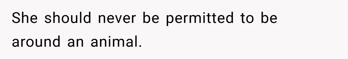 She should never be permitted to be around an animal.