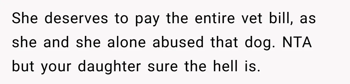 She deserves to pay the entire vet bill, as she and she alone abused that dog. NTA but your daughter sure the hell is.