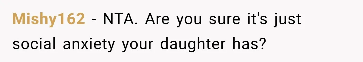 Mishy162 − NTA. Are you sure it's just social anxiety your daughter has?