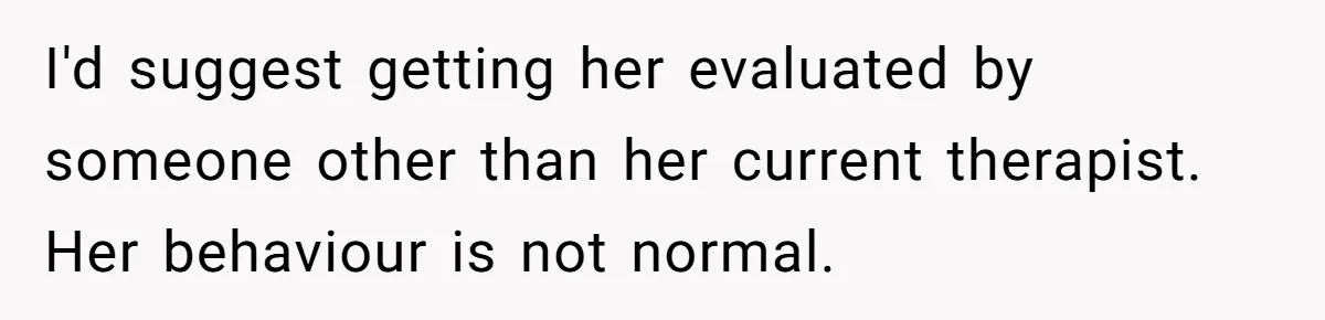 I'd suggest getting her evaluated by someone other than her current therapist. Her behaviour is not normal.