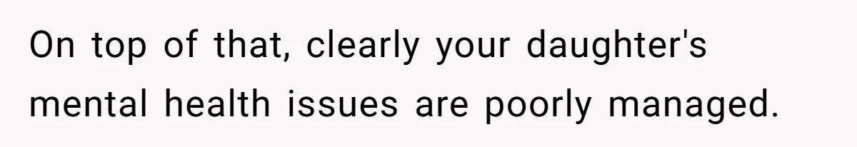 On top of that, clearly your daughter's mental health issues are poorly managed.