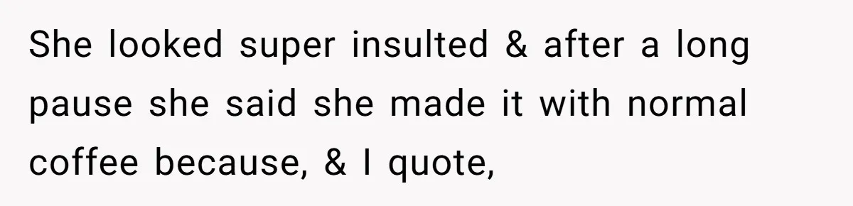 She looked super insulted & after a long pause she said she made it with normal coffee because, & I quote,