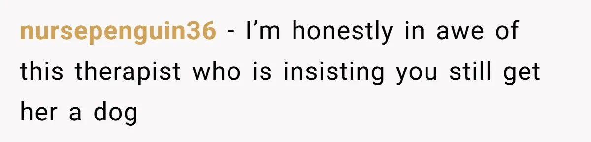 nursepenguin36 − I’m honestly in awe of this therapist who is insisting you still get her a dog