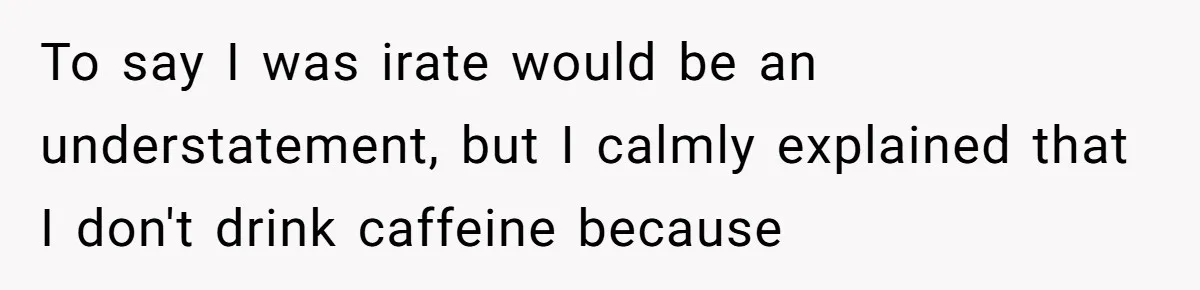 To say I was irate would be an understatement, but I calmly explained that I don't drink caffeine because