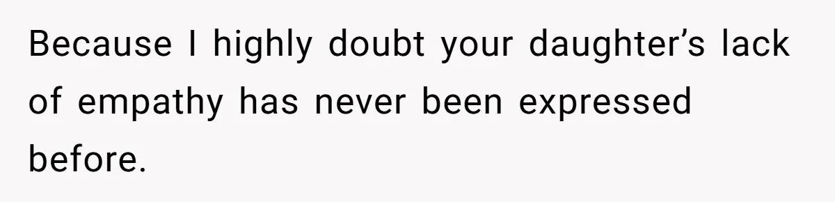 Because I highly doubt your daughter’s lack of empathy has never been expressed before.