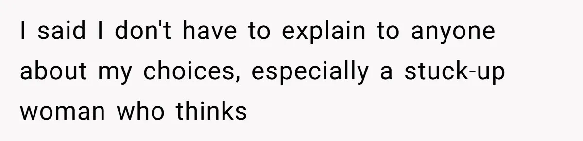 I said I don't have to explain to anyone about my choices, especially a stuck-up woman who thinks