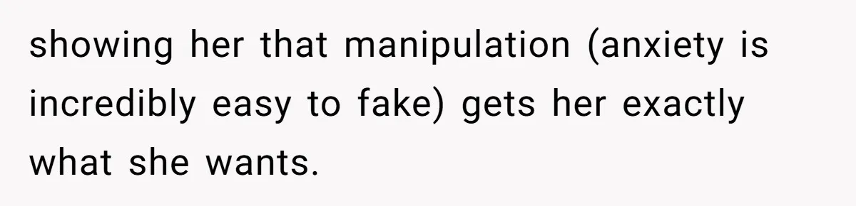 showing her that manipulation (anxiety is incredibly easy to fake) gets her exactly what she wants.
