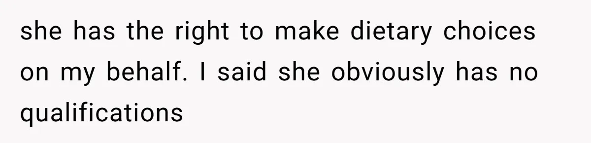 she has the right to make dietary choices on my behalf. I said she obviously has no qualifications