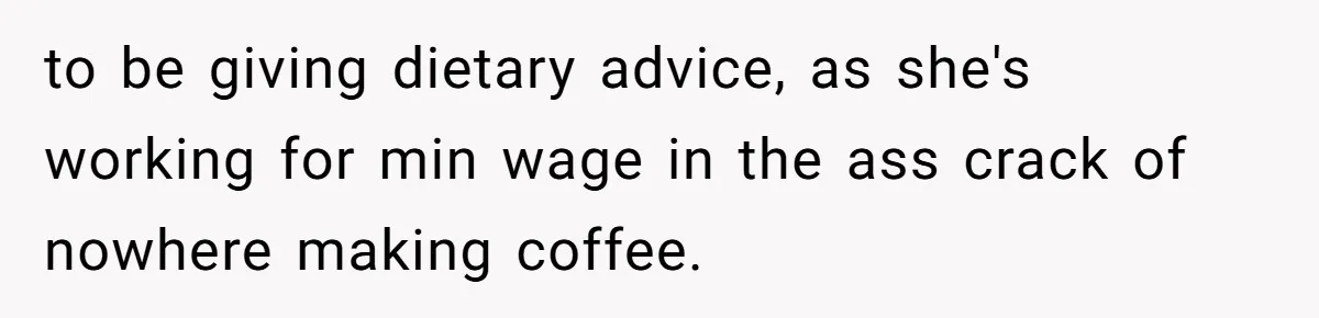 to be giving dietary advice, as she's working for min wage in the ass crack of nowhere making coffee.