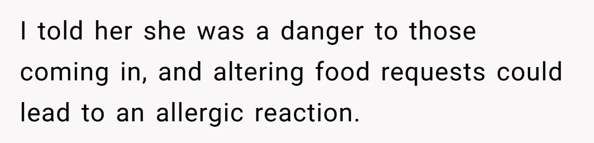 I told her she was a danger to those coming in, and altering food requests could lead to an allergic reaction.