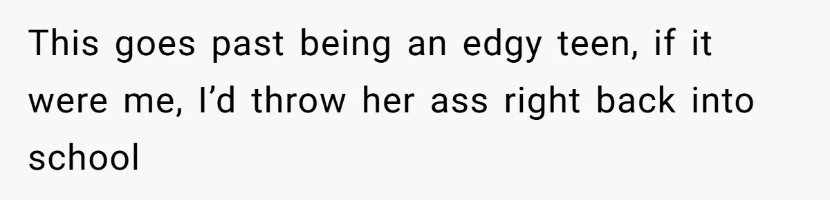 This goes past being an edgy teen, if it were me, I’d throw her ass right back into school