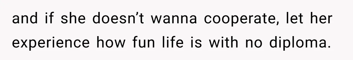 and if she doesn’t wanna cooperate, let her experience how fun life is with no diploma.