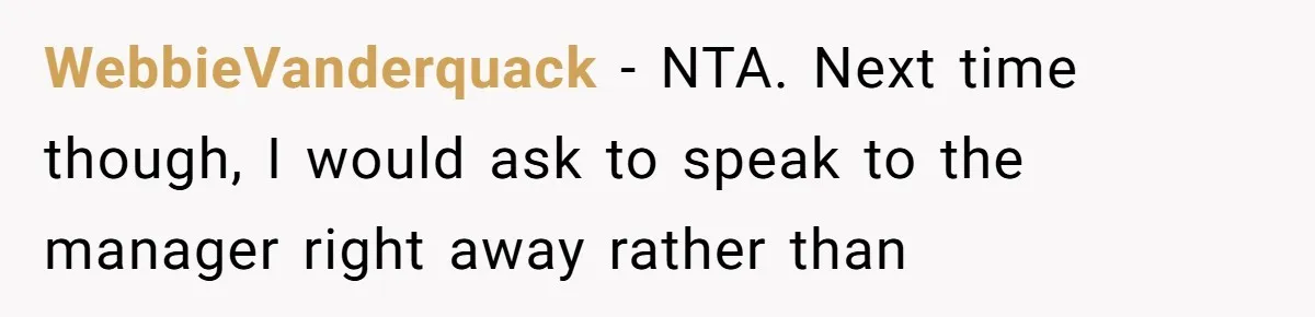 WebbieVanderquack − NTA. Next time though, I would ask to speak to the manager right away rather than