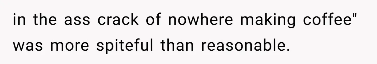 in the ass crack of nowhere making coffee" was more spiteful than reasonable.