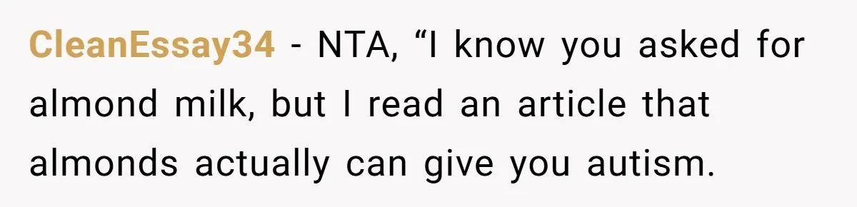 CleanEssay34 − NTA, “I know you asked for almond milk, but I read an article that almonds actually can give you autism.