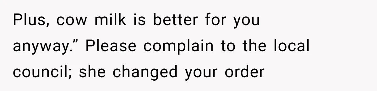 Plus, cow milk is better for you anyway.” Please complain to the local council; she changed your order