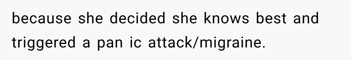 because she decided she knows best and triggered a pan ic attack/migraine.