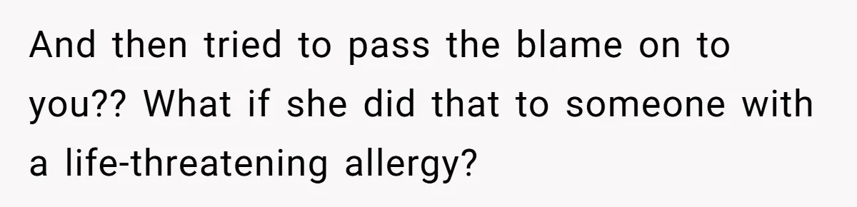 And then tried to pass the blame on to you?? What if she did that to someone with a life-threatening allergy?