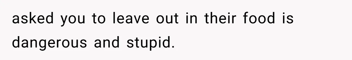 asked you to leave out in their food is dangerous and stupid.
