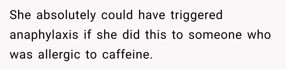 She absolutely could have triggered anaphylaxis if she did this to someone who was allergic to caffeine.