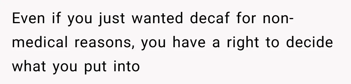 Even if you just wanted decaf for non-medical reasons, you have a right to decide what you put into