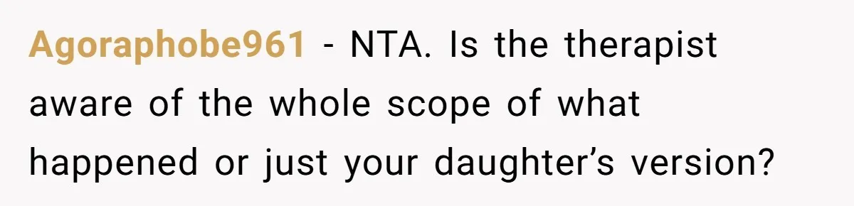 Agoraphobe961 − NTA. Is the therapist aware of the whole scope of what happened or just your daughter’s version?