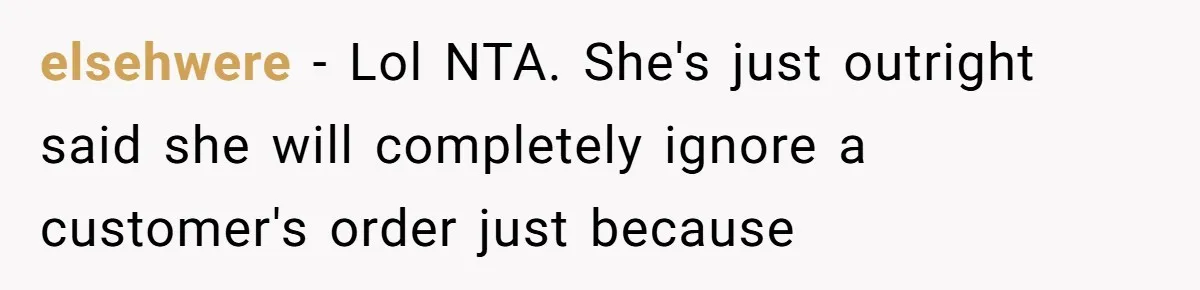 elsehwere − Lol NTA. She's just outright said she will completely ignore a customer's order just because