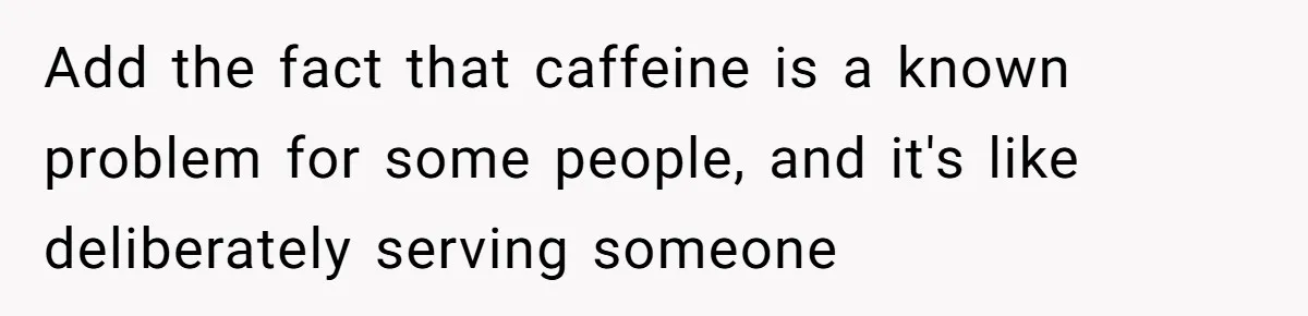 Add the fact that caffeine is a known problem for some people, and it's like deliberately serving someone