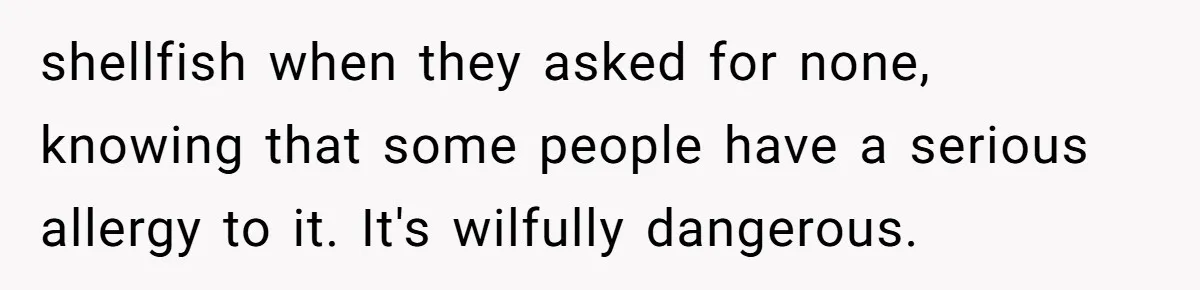 shellfish when they asked for none, knowing that some people have a serious allergy to it. It's wilfully dangerous.